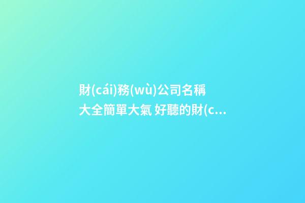 財(cái)務(wù)公司名稱大全簡單大氣 好聽的財(cái)務(wù)公司名稱